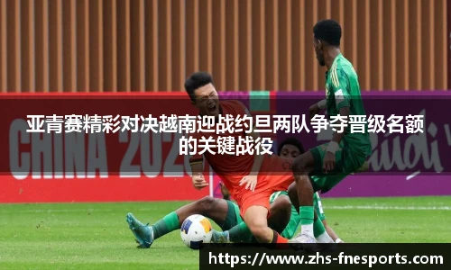 亚青赛精彩对决越南迎战约旦两队争夺晋级名额的关键战役