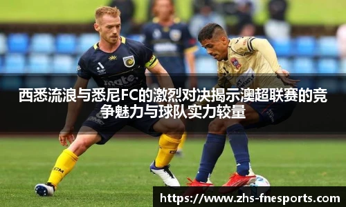 西悉流浪与悉尼FC的激烈对决揭示澳超联赛的竞争魅力与球队实力较量