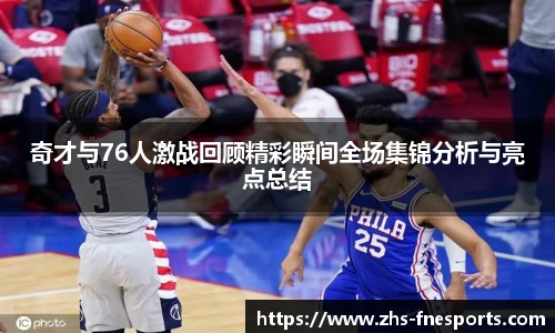 奇才与76人激战回顾精彩瞬间全场集锦分析与亮点总结
