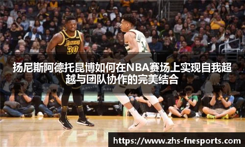 扬尼斯阿德托昆博如何在NBA赛场上实现自我超越与团队协作的完美结合