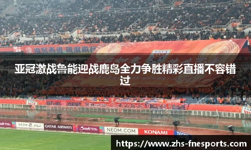 亚冠激战鲁能迎战鹿岛全力争胜精彩直播不容错过