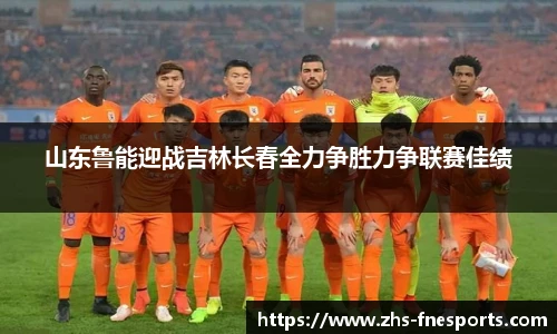 山东鲁能迎战吉林长春全力争胜力争联赛佳绩