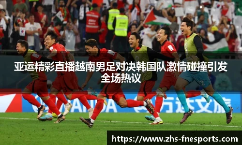 亚运精彩直播越南男足对决韩国队激情碰撞引发全场热议
