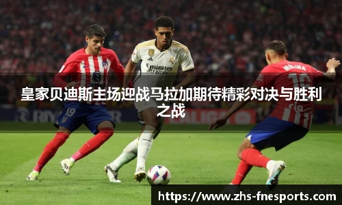 皇家贝迪斯主场迎战马拉加期待精彩对决与胜利之战