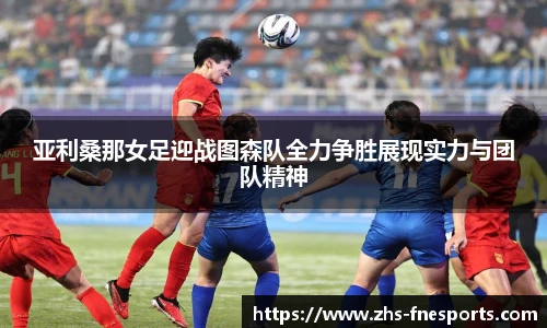亚利桑那女足迎战图森队全力争胜展现实力与团队精神